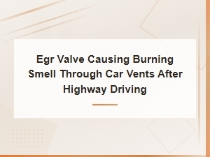 Egr Valve Burning Smell From Vents After Highway Driving: Diagnosis and Fix