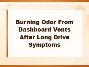 Burning Odor From Dashboard Vents After Long Drive: Causes and Solutions